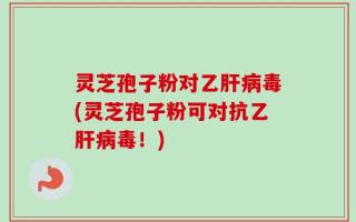 灵芝孢子粉对乙肝病毒(灵芝孢子粉可对抗乙肝病毒！)