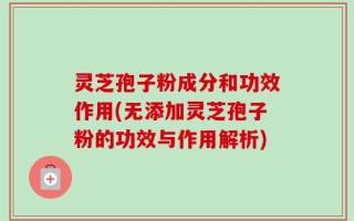 灵芝孢子粉成分和功效作用(无添加灵芝孢子粉的功效与作用解析)