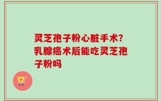 灵芝孢子粉心脏手术？乳腺癌术后能吃灵芝孢子粉吗