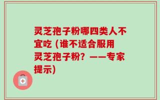 灵芝孢子粉哪四类人不宜吃 (谁不适合服用灵芝孢子粉？——专家提示)