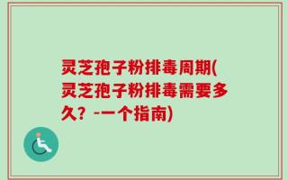 灵芝孢子粉排毒周期(灵芝孢子粉排毒需要多久？-一个指南)