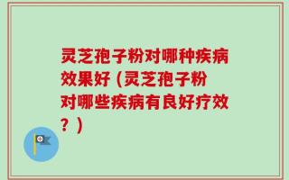 灵芝孢子粉对哪种疾病效果好 (灵芝孢子粉对哪些疾病有良好疗效？)