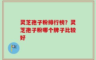 灵芝孢子粉排行榜？灵芝孢子粉哪个牌子比较好