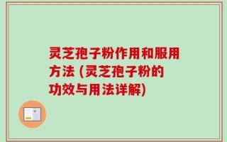 灵芝孢子粉作用和服用方法 (灵芝孢子粉的功效与用法详解)