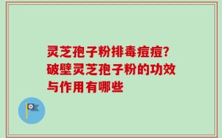 灵芝孢子粉排毒痘痘？破壁灵芝孢子粉的功效与作用有哪些