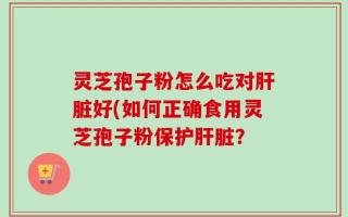灵芝孢子粉怎么吃对肝脏好(如何正确食用灵芝孢子粉保护肝脏？