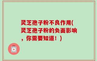 灵芝孢子粉不良作用(灵芝孢子粉的负面影响，你需要知道！)
