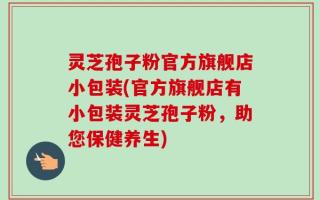 灵芝孢子粉官方旗舰店小包装(官方旗舰店有小包装灵芝孢子粉，助您保健养生)