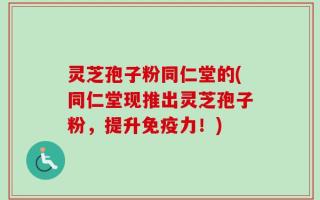 灵芝孢子粉同仁堂的(同仁堂现推出灵芝孢子粉，提升免疫力！)