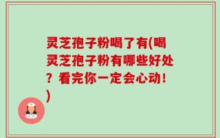 灵芝孢子粉喝了有(喝灵芝孢子粉有哪些好处？看完你一定会心动！)