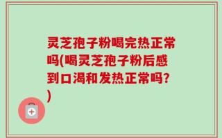 灵芝孢子粉喝完热正常吗(喝灵芝孢子粉后感到口渴和发热正常吗？)
