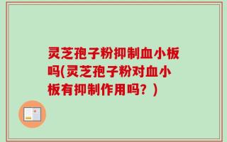灵芝孢子粉抑制血小板吗(灵芝孢子粉对血小板有抑制作用吗？)