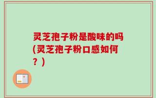 灵芝孢子粉是酸味的吗(灵芝孢子粉口感如何？)