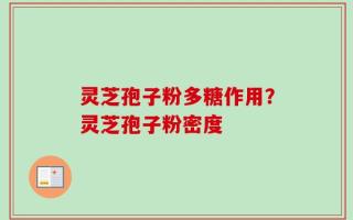 灵芝孢子粉多糖作用？灵芝孢子粉密度
