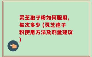 灵芝孢子粉如何服用,每次多少 (灵芝孢子粉使用方法及剂量建议)