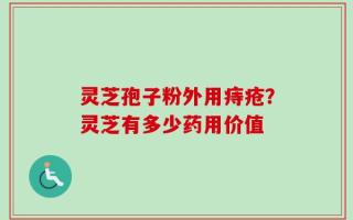 灵芝孢子粉外用痔疮？灵芝有多少药用价值