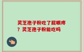 灵芝孢子粉吃了屁眼疼？灵芝孢子粉能吃吗