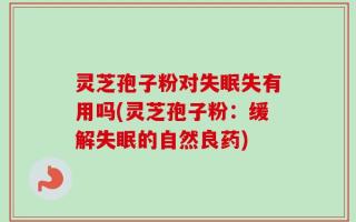 灵芝孢子粉对失眠失有用吗(灵芝孢子粉：缓解失眠的自然良药)