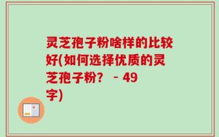 灵芝孢子粉啥样的比较好(如何选择优质的灵芝孢子粉？ - 49字)