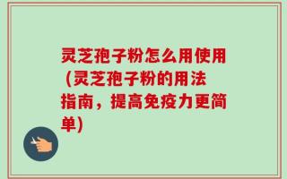 灵芝孢子粉怎么用使用 (灵芝孢子粉的用法指南，提高免疫力更简单)
