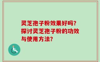 灵芝孢子粉效果好吗？探讨灵芝孢子粉的功效与使用方法？