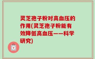 灵芝孢子粉对高血压的作用(灵芝孢子粉能有效降低高血压——科学研究)