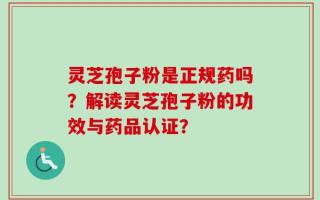 灵芝孢子粉是正规药吗？解读灵芝孢子粉的功效与药品认证？