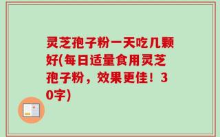 灵芝孢子粉一天吃几颗好(每日适量食用灵芝孢子粉，效果更佳！30字)