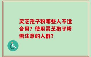 灵芝孢子粉哪些人不适合用？使用灵芝孢子粉需注意的人群？