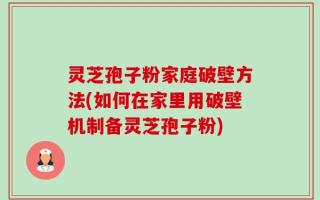 灵芝孢子粉家庭破壁方法(如何在家里用破壁机制备灵芝孢子粉)