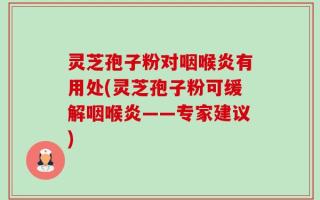 灵芝孢子粉对咽喉炎有用处(灵芝孢子粉可缓解咽喉炎——专家建议)