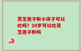 灵芝孢子粉小孩子可以吃吗？20岁可以吃灵芝孢子粉吗