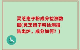 灵芝孢子粉成分检测数据(灵芝孢子粉检测报告出炉，成分如何？)