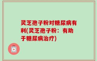 灵芝孢子粉对糖尿病有利(灵芝孢子粉：有助于糖尿病治疗)