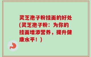 灵芝孢子粉挂面的好处(灵芝孢子粉：为你的挂面增添营养，提升健康水平！)