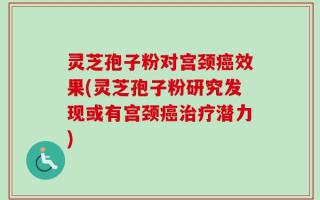 灵芝孢子粉对宫颈癌效果(灵芝孢子粉研究发现或有宫颈癌治疗潜力)