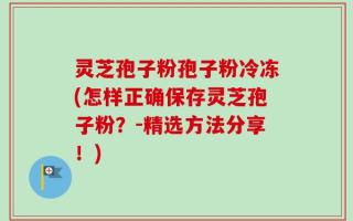 灵芝孢子粉孢子粉冷冻(怎样正确保存灵芝孢子粉？-精选方法分享！)