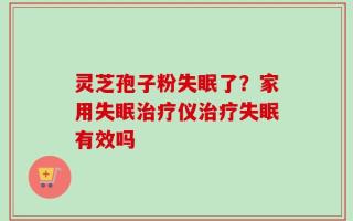 灵芝孢子粉失眠了？家用失眠治疗仪治疗失眠有效吗