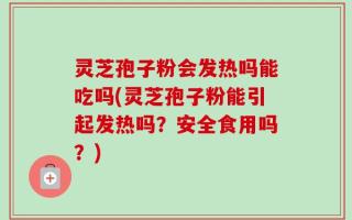 灵芝孢子粉会发热吗能吃吗(灵芝孢子粉能引起发热吗？安全食用吗？)
