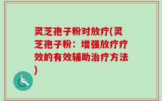 灵芝孢子粉对放疗(灵芝孢子粉：增强放疗疗效的有效辅助治疗方法)