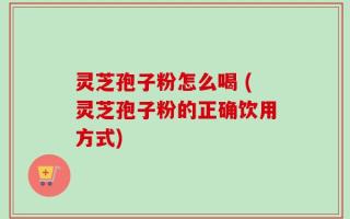 灵芝孢子粉怎么喝 (灵芝孢子粉的正确饮用方式)