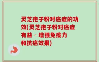 灵芝孢子粉对癌症的功效(灵芝孢子粉对癌症有益 - 增强免疫力和抗癌效果)