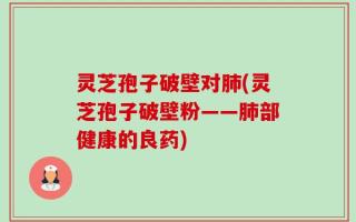 灵芝孢子破壁对肺(灵芝孢子破壁粉——肺部健康的良药)