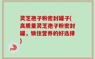 灵芝孢子粉密封罐子(高质量灵芝孢子粉密封罐，锁住营养的好选择)