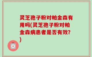 灵芝孢子粉对帕金森有用吗(灵芝孢子粉对帕金森病患者是否有效？)