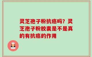 灵芝孢子粉抗癌吗？灵芝孢子粉胶囊是不是真的有抗癌的作用