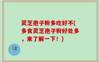 灵芝孢子粉多吃好不(多食灵芝孢子粉好处多，来了解一下！)