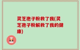灵芝孢子粉救了我(灵芝孢子粉解救了我的健康)