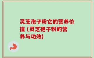 灵芝孢子粉它的营养价值 (灵芝孢子粉的营养与功效)