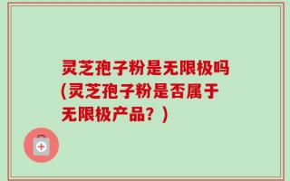 灵芝孢子粉是无限极吗(灵芝孢子粉是否属于无限极产品？)